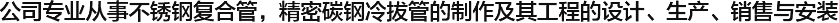  公司專(zhuān)業(yè)從事不銹鋼復(fù)合管，精密碳鋼冷拔管的制作及其工程的設(shè)計(jì)、生產(chǎn)、銷(xiāo)售與安裝